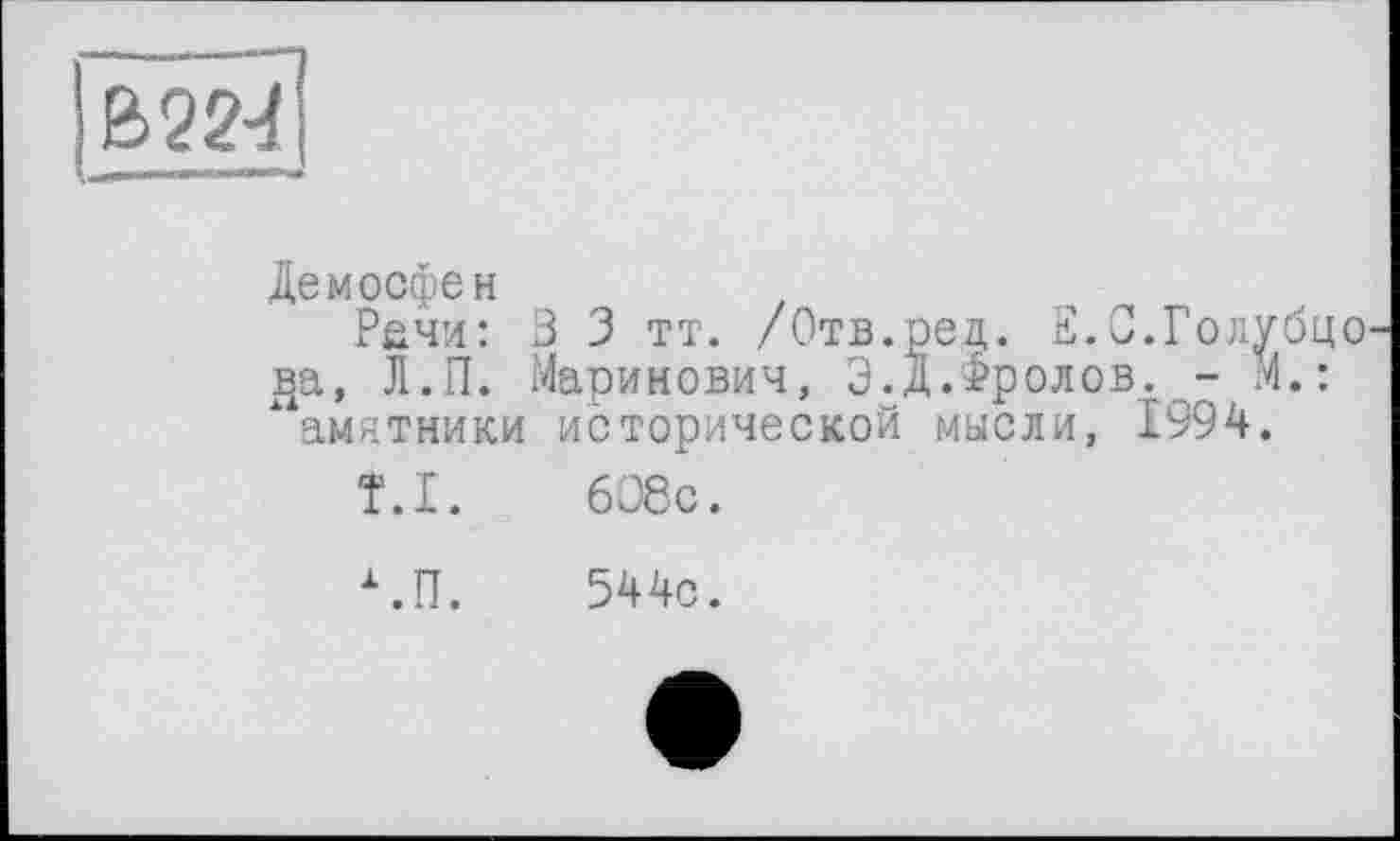 ﻿W22-i
Демосфен
Рачи: 3 3 тт. /Отв.ред,. Е.С.Голубцо вха, Л.П. Маринович, Э.Д.Фролов. - М.: “ амятники исторической мысли, 1994.
T.I. 608с.
Х.П. 544с.